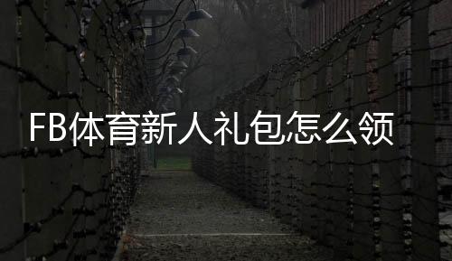 FB体育新人礼包怎么领取？注册激活攻略、优惠码使用与注意事项全解析