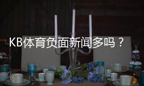 KB体育负面新闻多吗?真相揭秘、常见投诉与安全性评估