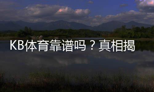 KB体育靠谱吗？真相揭秘：平台安全、提现速度与用户评价全方位评测