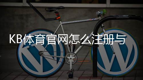 KB体育官网怎么注册与登录？新手充值、提款与安全攻略
