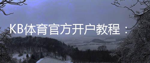 KB体育官方开户教程：2026最新注册流程、实名认证与安全注意事项