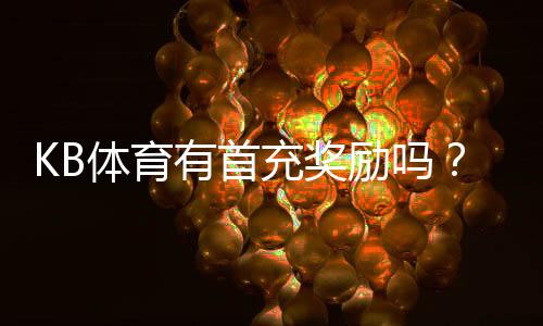 KB体育有首充奖励吗?最新首充优惠、领取步骤与注意事项详解