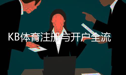 KB体育注册与开户全流程：新手一步到位图文教程与常见问题解答