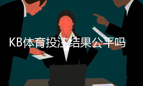KB体育投注结果公平吗？真相揭秘与快速验证指南