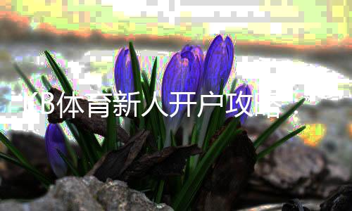 KB体育新人开户攻略：注册流程、实名认证与首存优惠详细指南