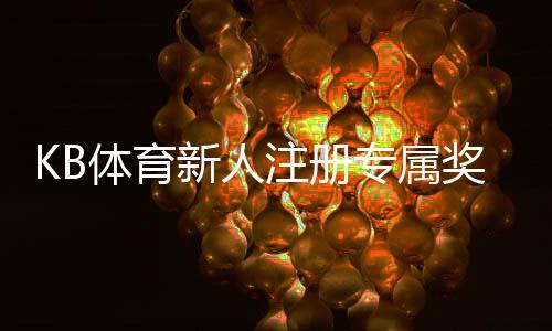 KB体育新人注册专属奖励怎么领取？步骤、条件与常见问题全解析