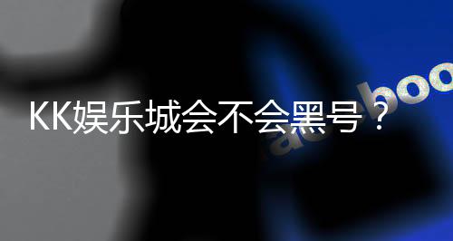 KK娱乐城会不会黑号？资深玩家揭秘平台安全性真相