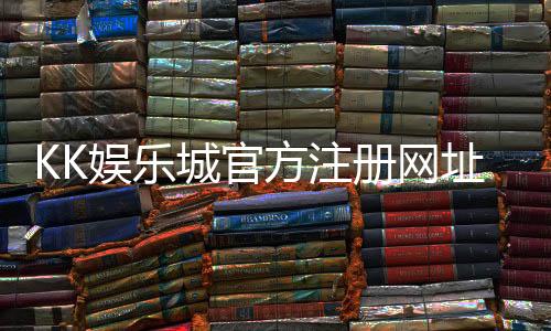 KK娱乐城官方注册网址：轻松获取最新官网入口与注册优惠