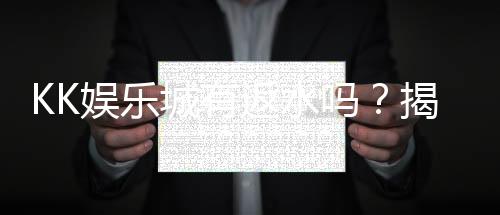 KK娱乐城有返水吗？揭秘返水优惠规则与领取攻略