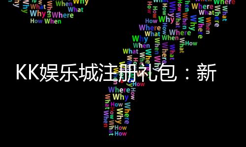 KK娱乐城注册礼包:新手必领的超值豪礼与独家优惠