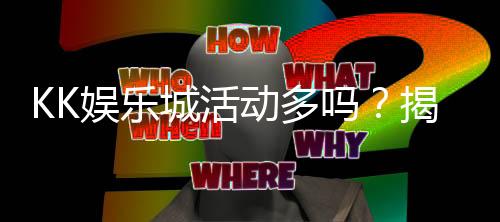 KK娱乐城活动多吗？揭秘其丰富优惠与特色玩法