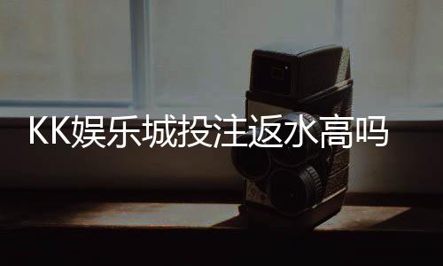 KK娱乐城投注返水高吗？揭秘其返水政策与玩家真实收益