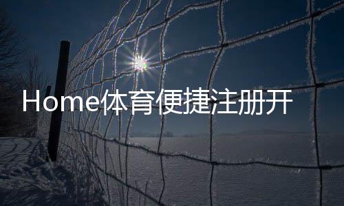 Home体育便捷注册开户：三步完成新手礼包即领即玩