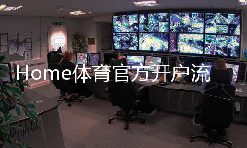 Home体育官方开户流程：详细步骤与快速注册指南