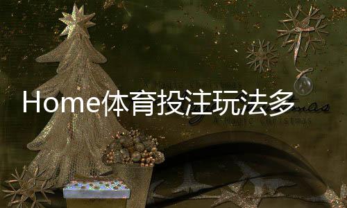Home体育投注玩法多吗？深度解析平台特色与热门项目
