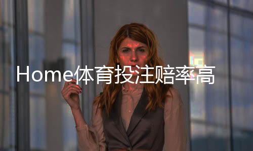 Home体育投注赔率高吗？深度解析平台优势与实战策略