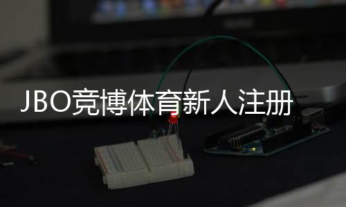 JBO竞博体育新人注册礼包怎么领？注册流程、福利详解与注意事项
