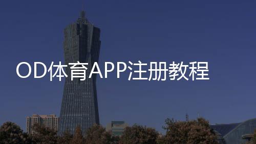 OD体育APP注册教程：新手一步步注册与实名认证全攻略
