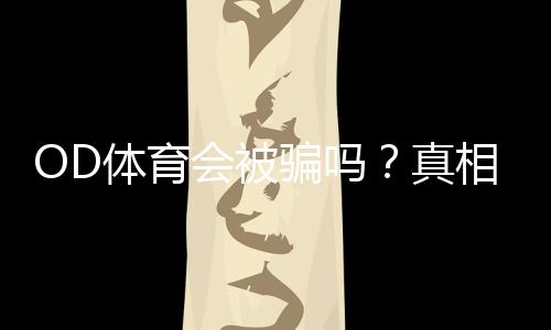 OD体育会被骗吗？真相揭秘、用户评价与防骗攻略