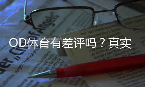 OD体育有差评吗?真实用户评价、常见投诉与可靠性深度解析