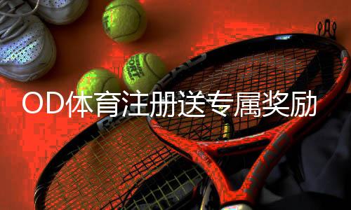 OD体育注册送专属奖励：注册领取流程、优惠规则与新手必看注意事项