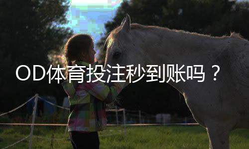 OD体育投注秒到账吗？充值提现到账时间、操作流程与常见问题详解