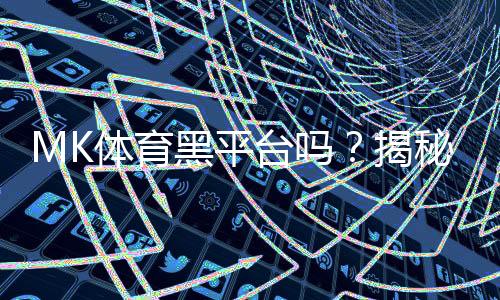 MK体育黑平台吗？揭秘其真伪与玩家避坑指南