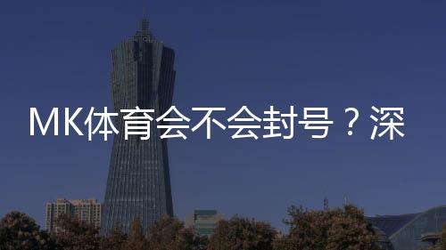 MK体育会不会封号？深度解析平台风控与账号安全策略