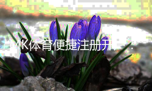 MK体育便捷注册开户：三步完成快速开户畅享顶级体育投注体验