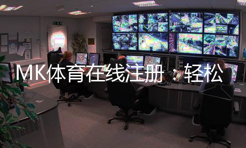 MK体育在线注册：轻松完成三步开户畅享顶级赛事投注体验