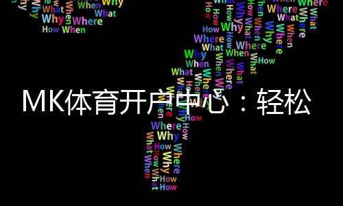 MK体育开户中心：轻松注册享高额首存礼金