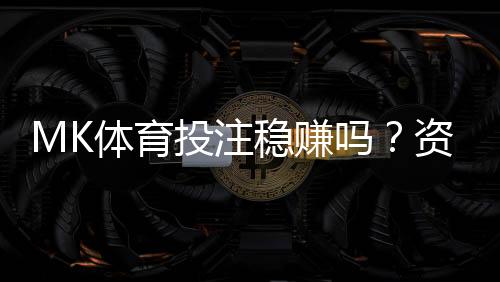 MK体育投注稳赚吗?资深玩家揭秘稳定盈利的三大策略
