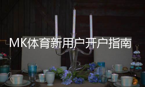MK体育新用户开户指南：轻松注册享首存优惠与新手福利