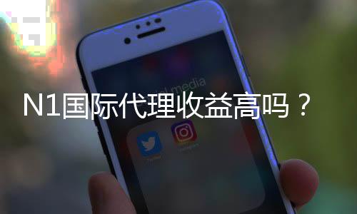 N1国际代理收益高吗？真实分成、佣金计算与风险评估全解析