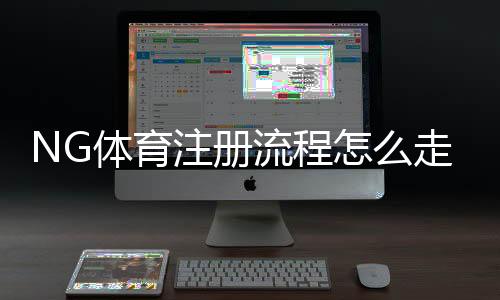 NG体育注册流程怎么走？新手图文详细教学与常见问题解答