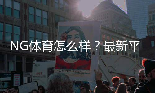 NG体育怎么样？最新平台评测：安全性、玩法亮点与充值提现攻略一文看懂