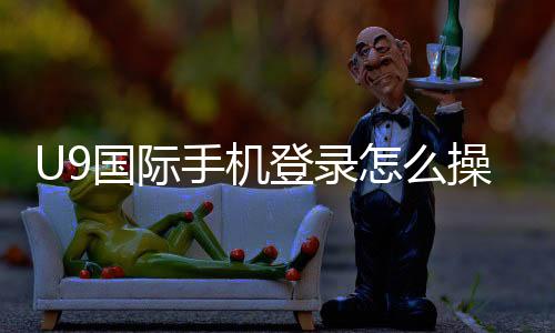 U9国际手机登录怎么操作？新手注册、快速登录入口与常见问题全攻略