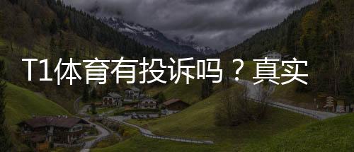 T1体育有投诉吗？真实投诉案例与维权攻略