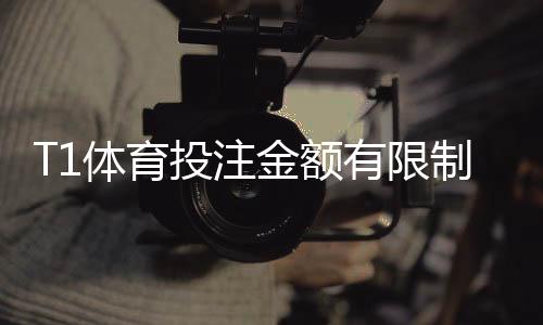 T1体育投注金额有限制吗？最低最高投注、限额规则与常见问题解答