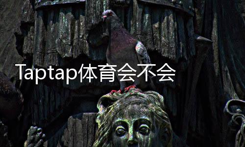Taptap体育会不会封号？官方封禁原因、风险评估与防封技巧全指南