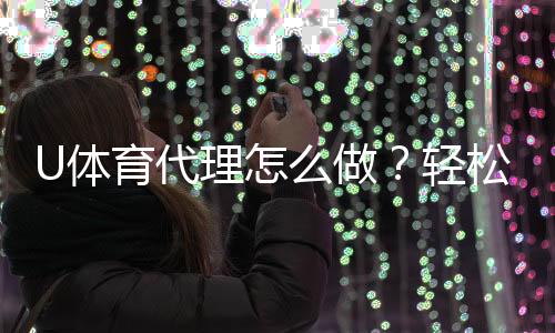 U体育代理怎么做?轻松掌握申请流程与盈利技巧