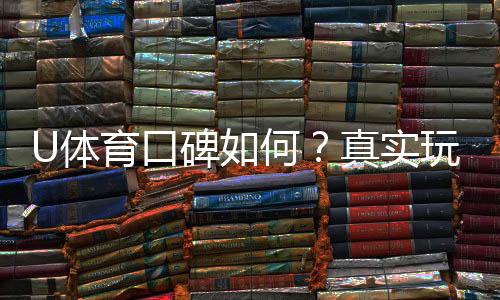 U体育口碑如何？真实玩家体验与评价解析