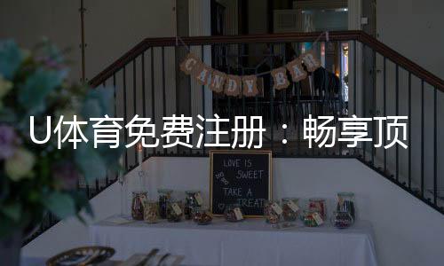 U体育免费注册：畅享顶级赛事投注与豪华礼遇