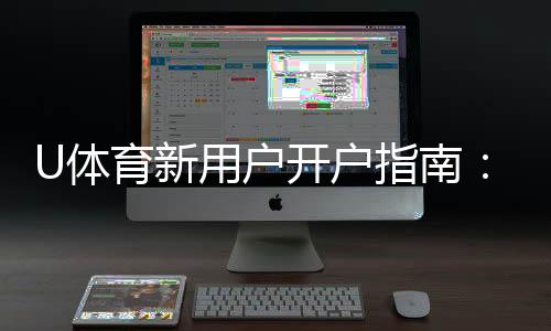 U体育新用户开户指南：轻松注册享首存优惠与游戏攻略