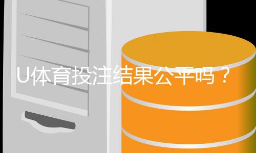 U体育投注结果公平吗？深度解析平台公正性与玩家实测反馈