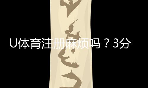 U体育注册麻烦吗？3分钟快速开户指南