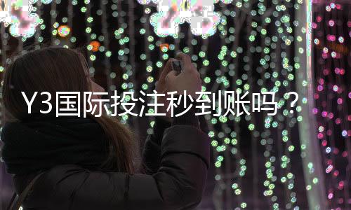 Y3国际投注秒到账吗?充值与提现到账时间、常见延迟原因与实测攻略