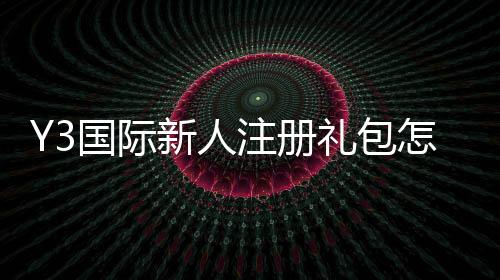 Y3国际新人注册礼包怎么领取?注册步骤、礼包内容与使用攻略