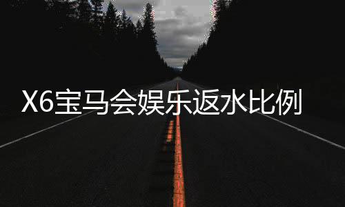 X6宝马会娱乐返水比例是多少？揭秘高返水福利与实战技巧