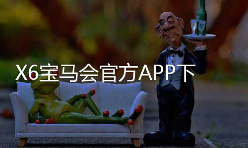 X6宝马会官方APP下载：畅享豪华电游盛宴与精准投注体验
